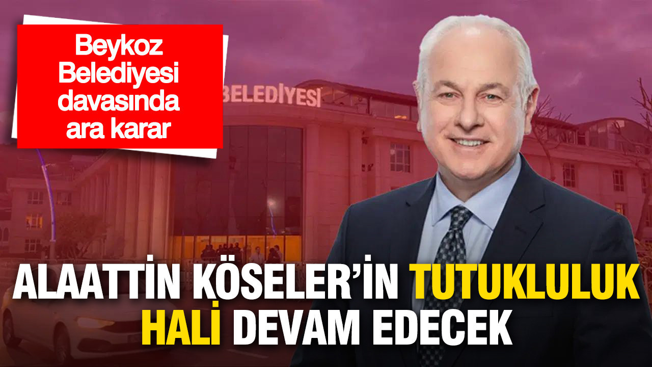 Beykoz Belediyesi Davasında Ara Karar: Alaattin Köseler’in Tutukluluğu Sürecek
